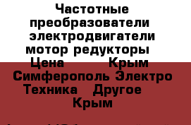 Частотные преобразователи, электродвигатели,мотор-редукторы › Цена ­ 123 - Крым, Симферополь Электро-Техника » Другое   . Крым